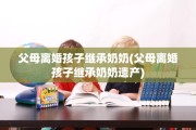 父母离婚孩子继承奶奶(父母离婚孩子继承奶奶遗产)