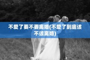 不爱了要不要离婚(不爱了到底该不该离婚)