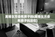 离婚女方会有房子吗(离婚女方会有房子吗现在)