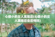 心眼小的女人离婚后(心眼小的女人离婚后会后悔吗)