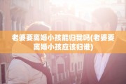 老婆要离婚小孩能归我吗(老婆要离婚小孩应该归谁)