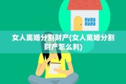 女人离婚分割财产(女人离婚分割财产怎么判)