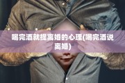 喝完酒就提离婚的心理(喝完酒说离婚)