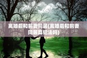 离婚后和前妻同居(离婚后和前妻同居算犯法吗)