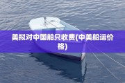 美拟对中国船只收费(中美船运价格)
