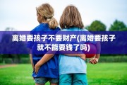 离婚要孩子不要财产(离婚要孩子就不能要钱了吗)