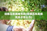 结婚五年离婚无孩(结婚五年离婚无孩子怎么办)