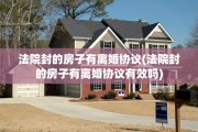 法院封的房子有离婚协议(法院封的房子有离婚协议有效吗)