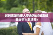 起诉离婚当事人要去吗(起诉离婚要当事人到场吗)