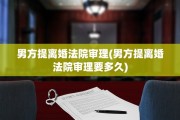 男方提离婚法院审理(男方提离婚法院审理要多久)