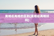离婚后再婚的区别(离婚后再婚好吗)