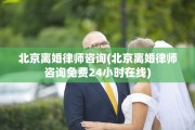 北京离婚律师咨询(北京离婚律师咨询免费24小时在线)