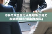 市民之家里面可以办离婚(市民之家里面可以办离婚手续吗)