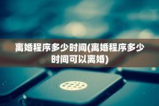 离婚程序多少时间(离婚程序多少时间可以离婚)