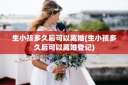 生小孩多久后可以离婚(生小孩多久后可以离婚登记)