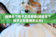 结婚生个孩子之后离婚(结婚生个孩子之后离婚怎么办)