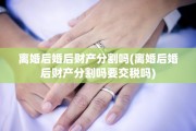 离婚后婚后财产分割吗(离婚后婚后财产分割吗要交税吗)