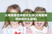 父母离婚该说些什么话(父母离婚该说些什么话呢)