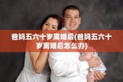 爸妈五六十岁离婚后(爸妈五六十岁离婚后怎么办)