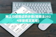 网上办结婚证的步骤(婚姻法2024年新规定离婚)