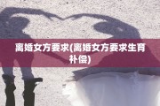 离婚女方要求(离婚女方要求生育补偿)