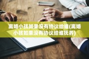 离婚小孩如果没有协议给谁(离婚小孩如果没有协议给谁抚养)