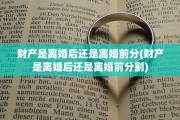 财产是离婚后还是离婚前分(财产是离婚后还是离婚前分割)