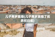 儿子两岁离婚(儿子两岁离婚了抚养权归谁)