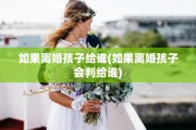 如果离婚孩子给谁(如果离婚孩子会判给谁)