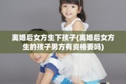 离婚后女方生下孩子(离婚后女方生的孩子男方有资格要吗)