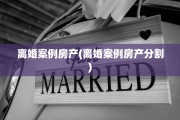 离婚案例房产(离婚案例房产分割)