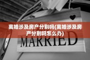 离婚涉及房产分割吗(离婚涉及房产分割吗怎么办)