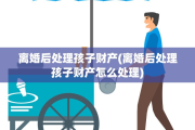 离婚后处理孩子财产(离婚后处理孩子财产怎么处理)