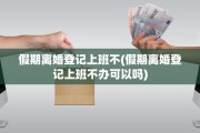 假期离婚登记上班不(假期离婚登记上班不办可以吗)