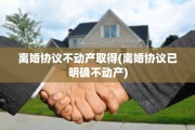 离婚协议不动产取得(离婚协议已明确不动产)