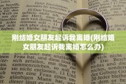 刚结婚女朋友起诉我离婚(刚结婚女朋友起诉我离婚怎么办)