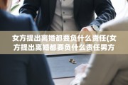 女方提出离婚都要负什么责任(女方提出离婚都要负什么责任男方不愿意)