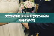女性结婚的法定年龄(女性法定结婚年龄多大)