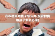在农村离婚孩子怎么办(在农村离婚孩子怎么办理)