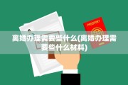 离婚办理需要些什么(离婚办理需要些什么材料)