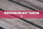 离婚后钻戒归谁(离婚了钻戒归谁)