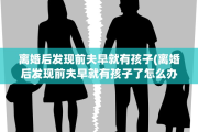 离婚后发现前夫早就有孩子(离婚后发现前夫早就有孩子了怎么办)