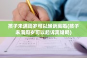 孩子未满周岁可以起诉离婚(孩子未满周岁可以起诉离婚吗)