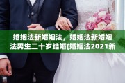婚姻法新婚姻法，婚姻法新婚姻法男生二十岁结婚(婚姻法2021新婚姻法男生二十岁结婚)