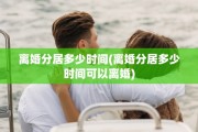 离婚分居多少时间(离婚分居多少时间可以离婚)