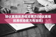 协议离婚抚养权给男方(协议离婚抚养权给男方有效吗)