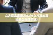女方提出离婚怎么办(女方提出离婚怎么办理手续)