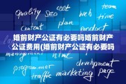 婚前财产公证有必要吗婚前财产公证费用(婚前财产公证有必要吗?)