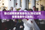 登记结婚需要准备什么(登记结婚需要准备什么资料)