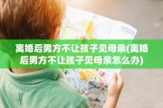 离婚后男方不让孩子见母亲(离婚后男方不让孩子见母亲怎么办)